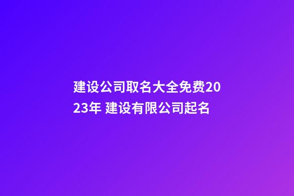 建设公司取名大全免费2023年 建设有限公司起名-第1张-公司起名-玄机派